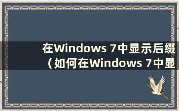 在Windows 7中显示后缀（如何在Windows 7中显示后缀）